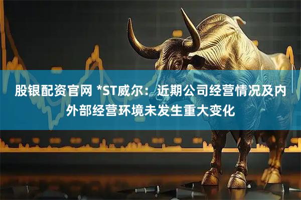 股银配资官网 *ST威尔：近期公司经营情况及内外部经营环境未发生重大变化