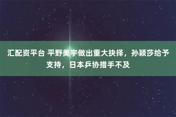 汇配资平台 平野美宇做出重大抉择，孙颖莎给予支持，日本乒协措手不及