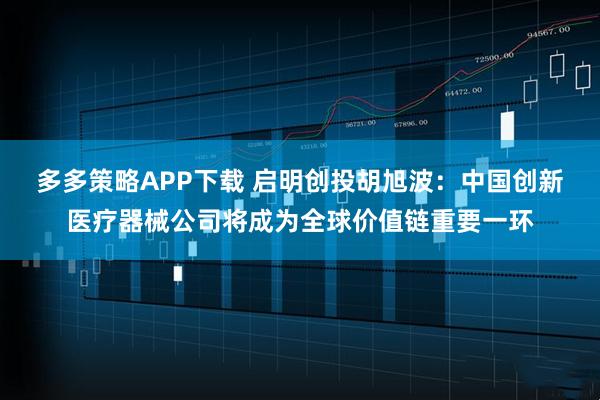 多多策略APP下载 启明创投胡旭波：中国创新医疗器械公司将成为全球价值链重要一环