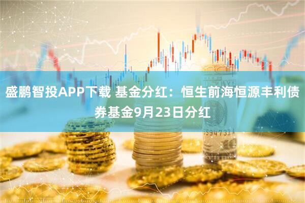 盛鹏智投APP下载 基金分红：恒生前海恒源丰利债券基金9月23日分红