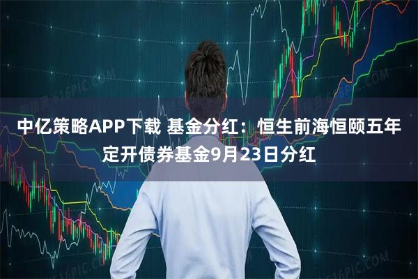中亿策略APP下载 基金分红：恒生前海恒颐五年定开债券基金9月23日分红