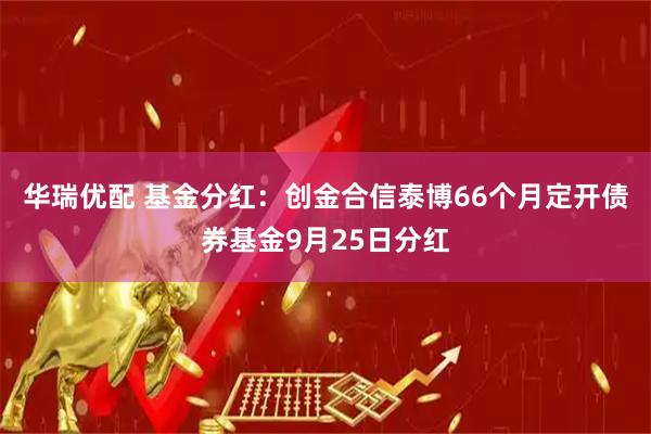 华瑞优配 基金分红：创金合信泰博66个月定开债券基金9月25日分红