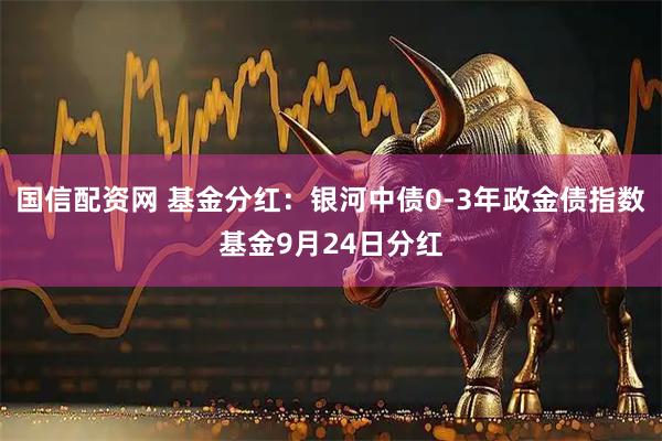 国信配资网 基金分红：银河中债0-3年政金债指数基金9月24日分红