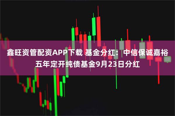 鑫旺资管配资APP下载 基金分红：中信保诚嘉裕五年定开纯债基金9月23日分红