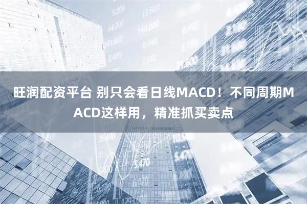 旺润配资平台 别只会看日线MACD！不同周期MACD这样用，精准抓买卖点