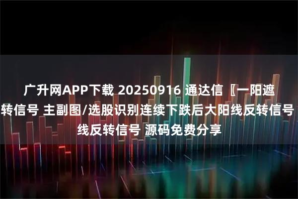 广升网APP下载 20250916 通达信〖一阳遮三阴〗三阴反转信号 主副图/选股识别连续下跌后大阳线反转信号 源码免费分享