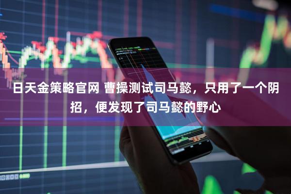 日天金策略官网 曹操测试司马懿，只用了一个阴招，便发现了司马懿的野心