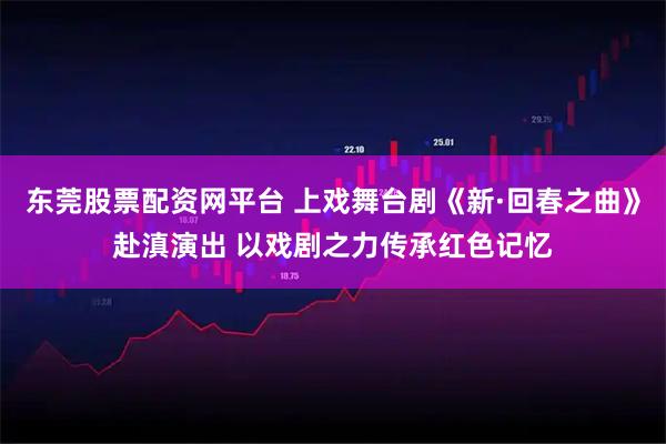 东莞股票配资网平台 上戏舞台剧《新·回春之曲》赴滇演出 以戏剧之力传承红色记忆