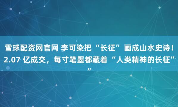 雪球配资网官网 李可染把 “长征” 画成山水史诗！2.07 亿成交，每寸笔墨都藏着 “人类精神的长征”