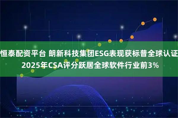 恒泰配资平台 朗新科技集团ESG表现获标普全球认证 2025年CSA评分跃居全球软件行业前3%