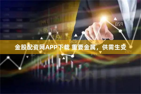 金股配资网APP下载 重要金属,供需生变