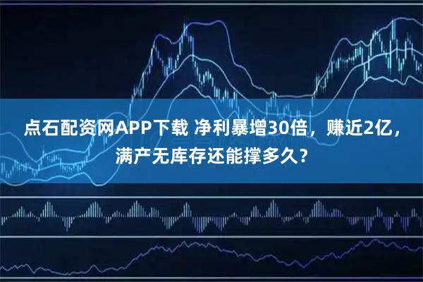 点石配资网APP下载 净利暴增30倍，赚近2亿，满产无库存还能撑多久？