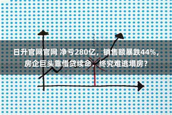 日升官网官网 净亏280亿，销售额暴跌44%，房企巨头靠借贷续命，终究难逃塌房？