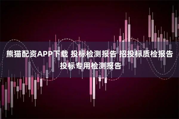 熊猫配资APP下载 投标检测报告 招投标质检报告 投标专用检测报告