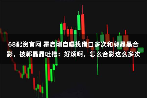 68配资官网 霍启刚自曝找借口多次和郭晶晶合影，被郭晶晶吐槽：好烦啊，怎么合影这么多次