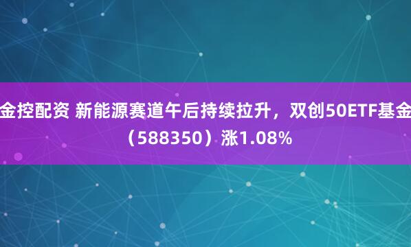 金控配资 新能源赛道午后持续拉升，双创50ETF基金（588350）涨1.08%