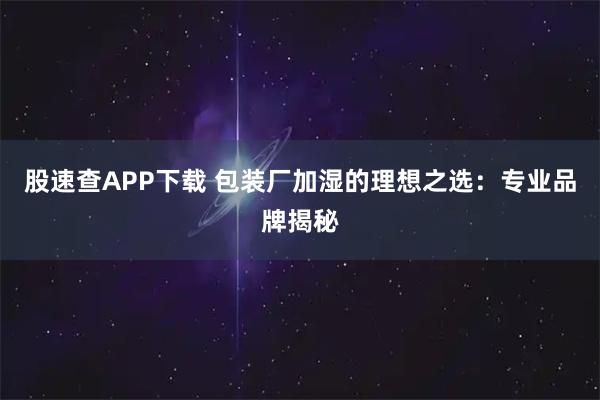股速查APP下载 包装厂加湿的理想之选:专业品牌揭秘
