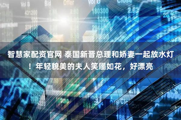 智慧家配资官网 泰国新晋总理和娇妻一起放水灯！年轻貌美的夫人笑靥如花，好漂亮