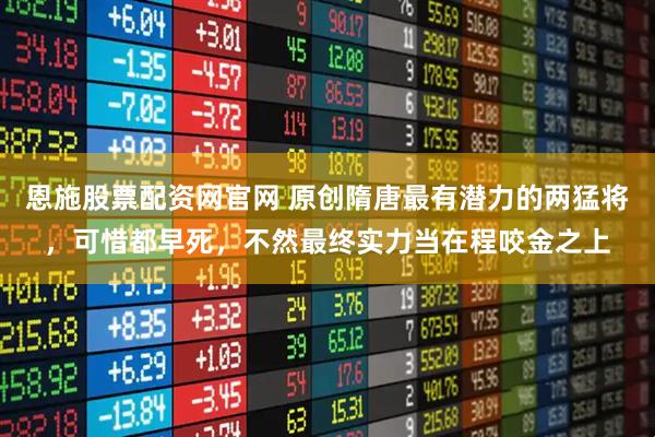 恩施股票配资网官网 原创隋唐最有潜力的两猛将，可惜都早死，不然最终实力当在程咬金之上