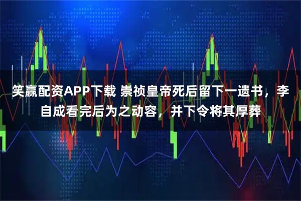笑赢配资APP下载 崇祯皇帝死后留下一遗书，李自成看完后为之动容，并下令将其厚葬