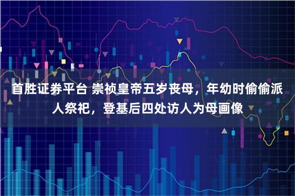 首胜证券平台 崇祯皇帝五岁丧母，年幼时偷偷派人祭祀，登基后四处访人为母画像