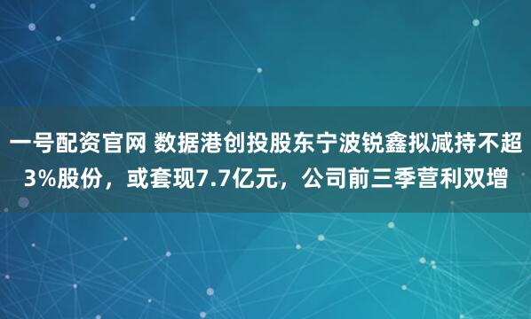 一号配资官网 数据港创投股东宁波锐鑫拟减持不超3%股份，或套现7.7亿元，公司前三季营利双增