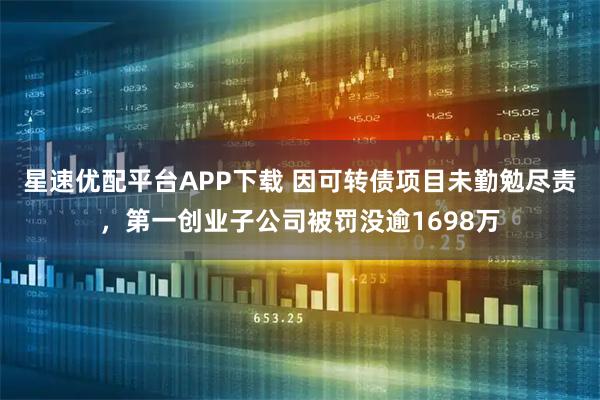 星速优配平台APP下载 因可转债项目未勤勉尽责，第一创业子公司被罚没逾1698万