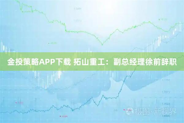 金投策略APP下载 拓山重工：副总经理徐前辞职