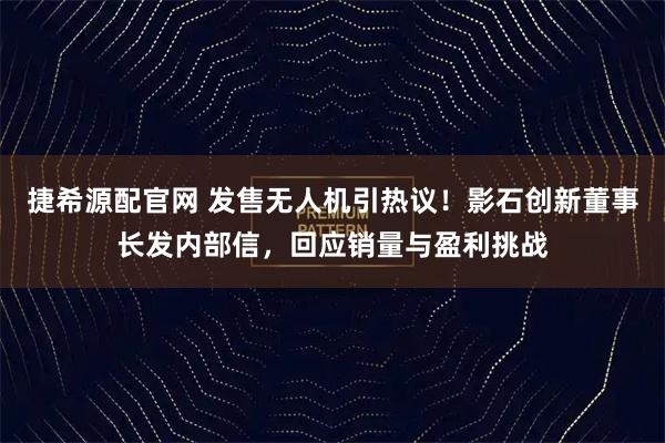 捷希源配官网 发售无人机引热议！影石创新董事长发内部信，回应销量与盈利挑战