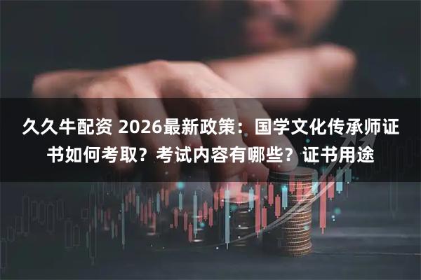 久久牛配资 2026最新政策：国学文化传承师证书如何考取？考试内容有哪些？证书用途