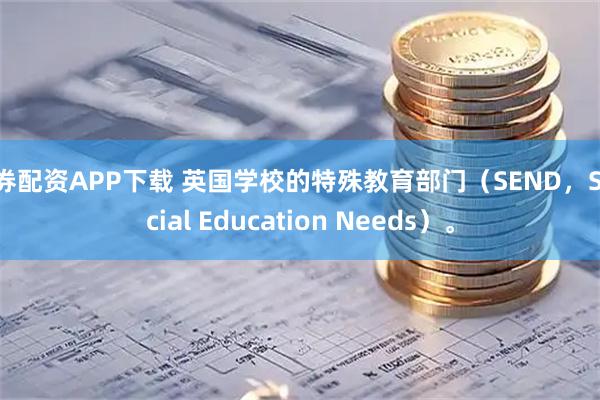 融券配资APP下载 英国学校的特殊教育部门（SEND，Special Education Needs）。