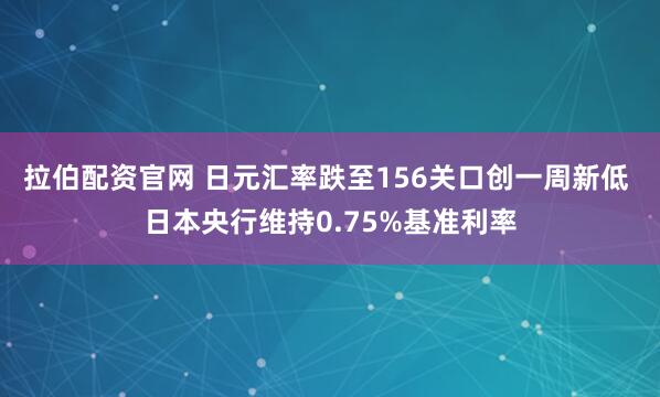 拉伯配资官网 日元汇率跌至156关口创一周新低 日本央行维持0.75%基准利率