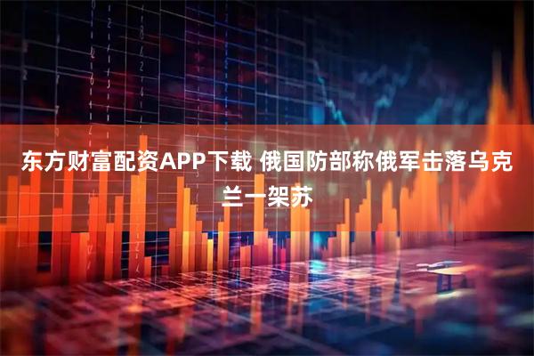 东方财富配资APP下载 俄国防部称俄军击落乌克兰一架苏