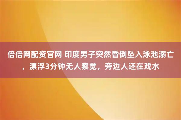 倍倍网配资官网 印度男子突然昏倒坠入泳池溺亡，漂浮3分钟无人察觉，旁边人还在戏水
