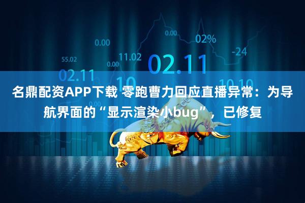 名鼎配资APP下载 零跑曹力回应直播异常：为导航界面的“显示渲染小bug”，已修复