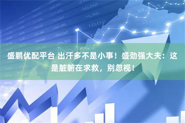 盛鹏优配平台 出汗多不是小事！盛劲强大夫：这是脏腑在求救，别忽视！