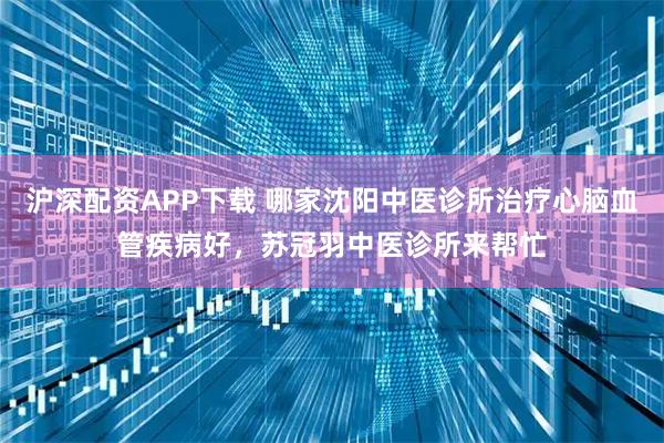 沪深配资APP下载 哪家沈阳中医诊所治疗心脑血管疾病好，苏冠羽中医诊所来帮忙