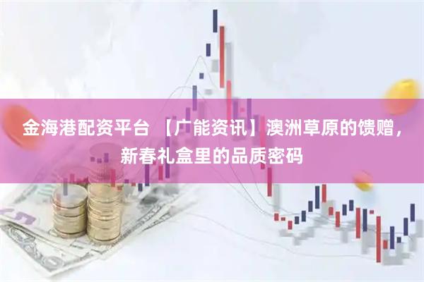 金海港配资平台 【广能资讯】澳洲草原的馈赠，新春礼盒里的品质密码