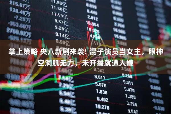 掌上策略 央八新剧来袭! 混子演员当女主，眼神空洞肌无力，未开播就遭人嫌