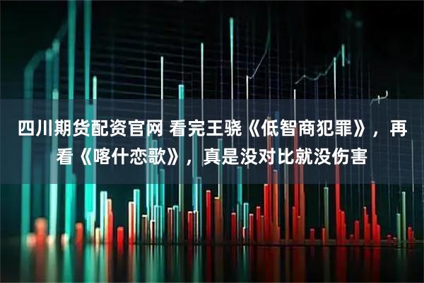 四川期货配资官网 看完王骁《低智商犯罪》，再看《喀什恋歌》，真是没对比就没伤害