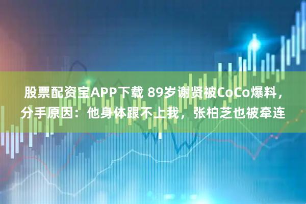 股票配资宝APP下载 89岁谢贤被CoCo爆料，分手原因：他身体跟不上我，张柏芝也被牵连