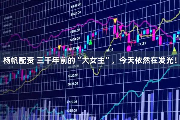 杨帆配资 三千年前的“大女主”，今天依然在发光！