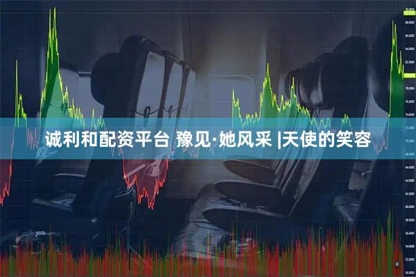 诚利和配资平台 豫见·她风采 |天使的笑容
