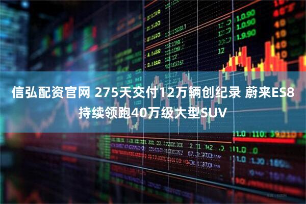 信弘配资官网 275天交付12万辆创纪录 蔚来ES8持续领跑40万级大型SUV