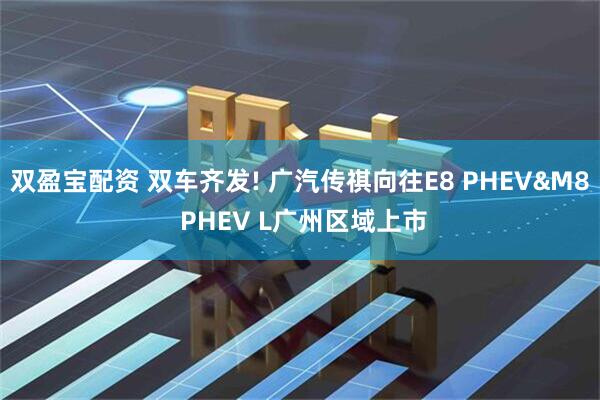 双盈宝配资 双车齐发! 广汽传祺向往E8 PHEV&M8 PHEV L广州区域上市