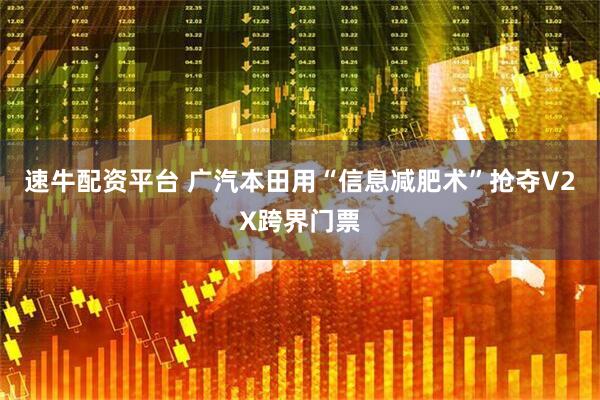 速牛配资平台 广汽本田用“信息减肥术”抢夺V2X跨界门票
