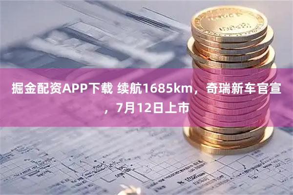 掘金配资APP下载 续航1685km，奇瑞新车官宣，7月12日上市