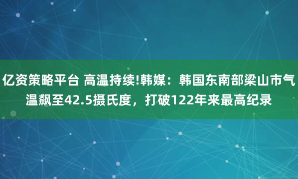 亿资策略平台 高温持续!韩媒:韩国东南部梁山市气温飙至42.5摄氏度,打破122年来最高纪录